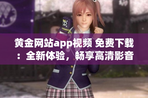 黄金网站app视频 免费下载：全新体验，畅享高清影音资源