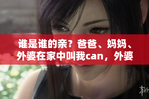 谁是谁的亲？爸爸、妈妈、外婆在家中叫我can，外婆如何称呼？