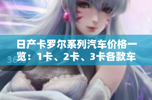 日产卡罗尔系列汽车价格一览：1卡、2卡、3卡各款车型价格解析