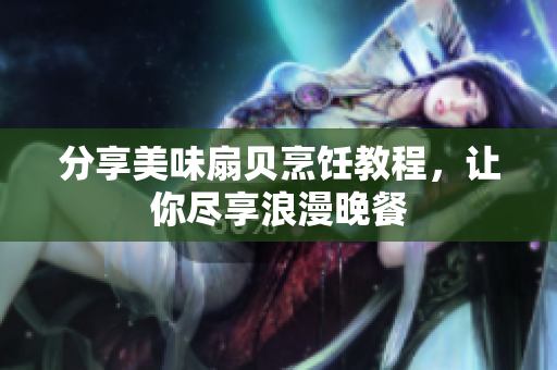 分享美味扇贝烹饪教程，让你尽享浪漫晚餐
