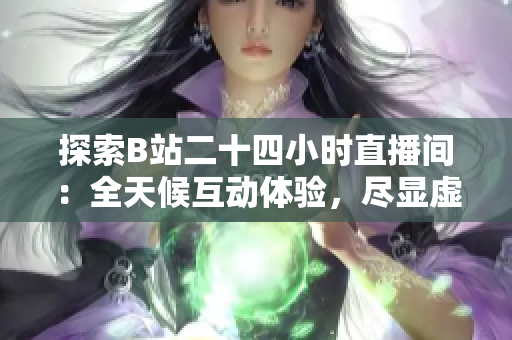 探索B站二十四小时直播间：全天候互动体验，尽显虚拟世界之魅