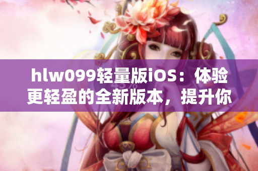 hlw099轻量版iOS：体验更轻盈的全新版本，提升你的使用感受