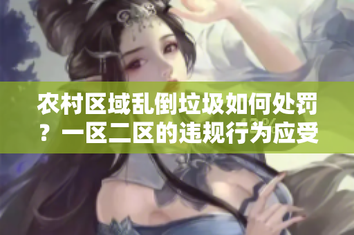 农村区域乱倒垃圾如何处罚？一区二区的违规行为应受何制裁？