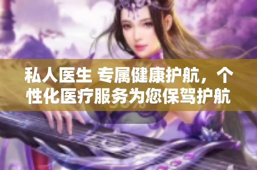 私人医生 专属健康护航，个性化医疗服务为您保驾护航
