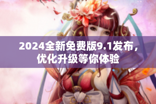 2024全新免费版9.1发布，优化升级等你体验