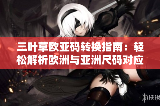 三叶草欧亚码转换指南：轻松解析欧洲与亚洲尺码对应关系
