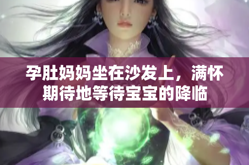 孕肚妈妈坐在沙发上，满怀期待地等待宝宝的降临