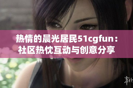 热情的晨光居民51cgfun：社区热忱互动与创意分享