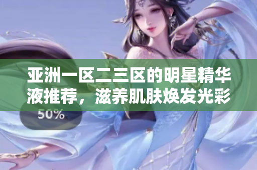 亚洲一区二三区的明星精华液推荐，滋养肌肤焕发光彩