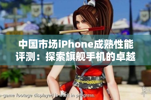 中国市场iPhone成熟性能评测：探索旗舰手机的卓越表现