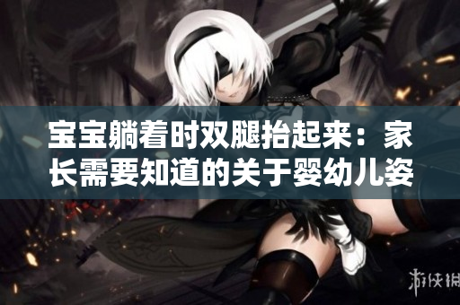 宝宝躺着时双腿抬起来：家长需要知道的关于婴幼儿姿势的重要信息