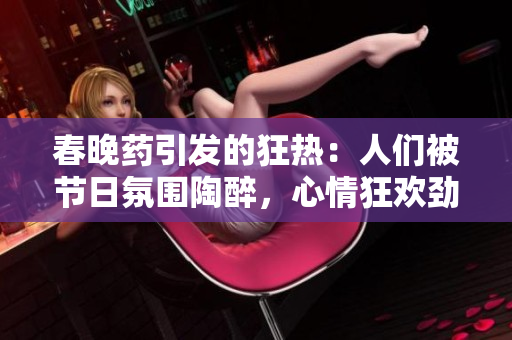 春晚药引发的狂热：人们被节日氛围陶醉，心情狂欢劲爆