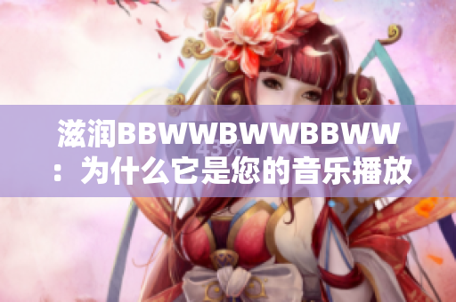 滋润BBWWBWWBBWW：为什么它是您的音乐播放器的最佳选择？