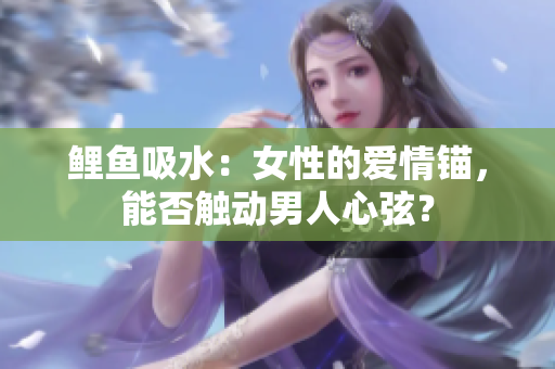 鲤鱼吸水：女性的爱情锚，能否触动男人心弦？