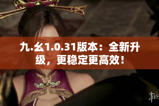 九.幺1.0.31版本：全新升级，更稳定更高效！
