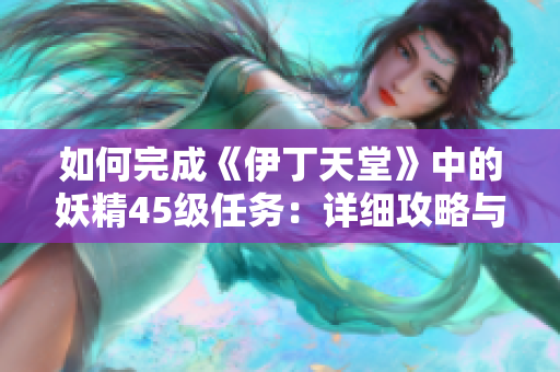 如何完成《伊丁天堂》中的妖精45级任务：详细攻略与步骤指南