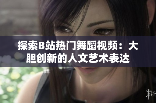探索B站热门舞蹈视频：大胆创新的人文艺术表达