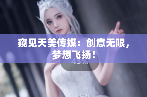 窥见天美传媒：创意无限，梦想飞扬！