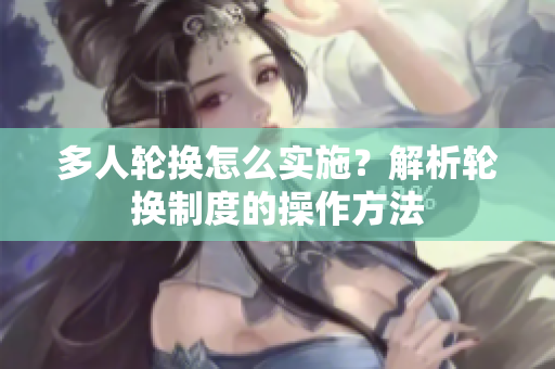 多人轮换怎么实施？解析轮换制度的操作方法