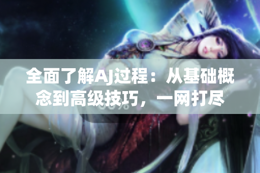 全面了解AJ过程：从基础概念到高级技巧，一网打尽