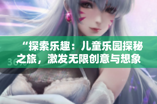 “探索乐趣：儿童乐园探秘之旅，激发无限创意与想象！”