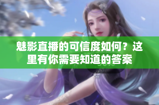 魅影直播的可信度如何？这里有你需要知道的答案