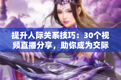 提升人际关系技巧：30个视频直播分享，助你成为交际达人！