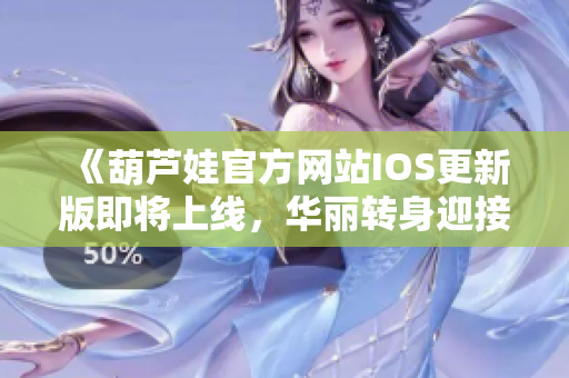 《葫芦娃官方网站IOS更新版即将上线，华丽转身迎接全新体验》