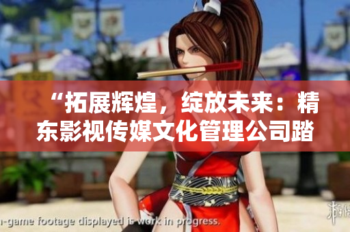 “拓展辉煌，绽放未来：精东影视传媒文化管理公司踏上新征程”