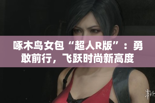 啄木鸟女包“超人R版”：勇敢前行，飞跃时尚新高度