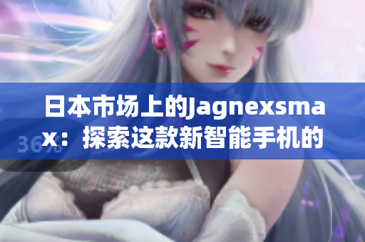 日本市场上的Jagnexsmax：探索这款新智能手机的独特魅力