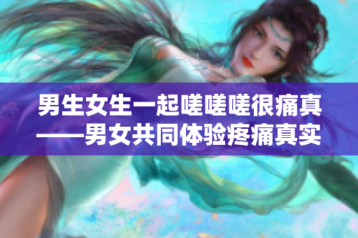 男生女生一起嗟嗟嗟很痛真——男女共同体验疼痛真实剖析