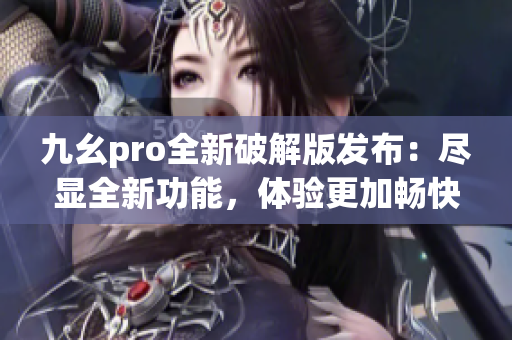 九幺pro全新破解版发布：尽显全新功能，体验更加畅快
