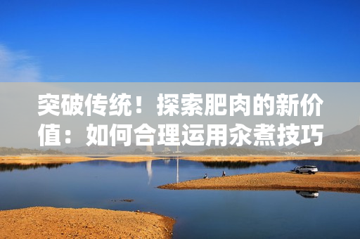 突破传统！探索肥肉的新价值：如何合理运用汆煮技巧？