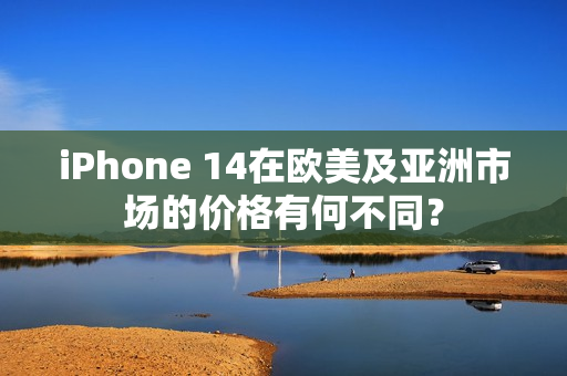 iPhone 14在欧美及亚洲市场的价格有何不同？