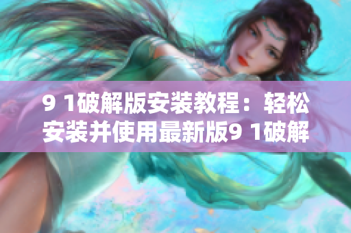 9 1破解版安装教程：轻松安装并使用最新版9 1破解软件