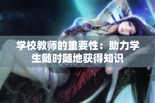 学校教师的重要性：助力学生随时随地获得知识