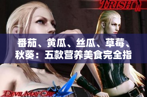 番茄、黄瓜、丝瓜、草莓、秋葵：五款营养美食完全指南