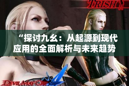 “探讨九幺：从起源到现代应用的全面解析与未来趋势”