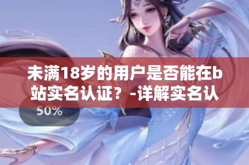 未满18岁的用户是否能在b站实名认证？-详解实名认证政策及影响