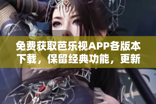 免费获取芭乐视APP各版本下载，保留经典功能，更新体验更顺畅