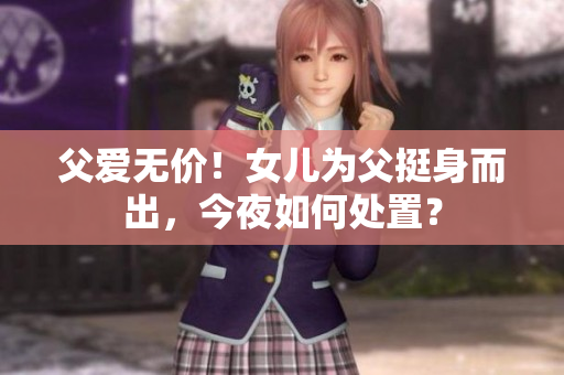 父爱无价！女儿为父挺身而出，今夜如何处置？