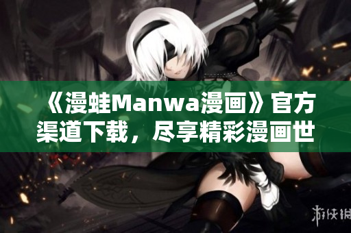 《漫蛙Manwa漫画》官方渠道下载，尽享精彩漫画世界