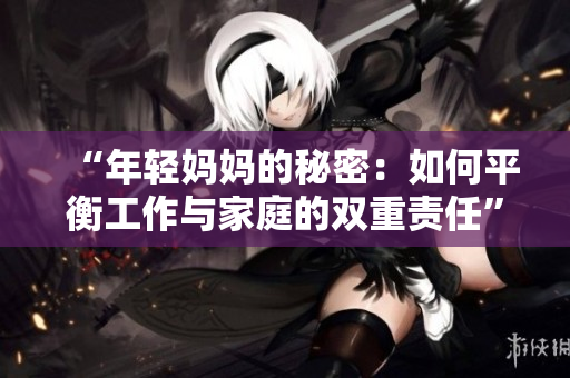“年轻妈妈的秘密：如何平衡工作与家庭的双重责任”