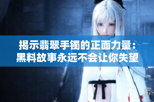 揭示翡翠手镯的正面力量：黑料故事永远不会让你失望
