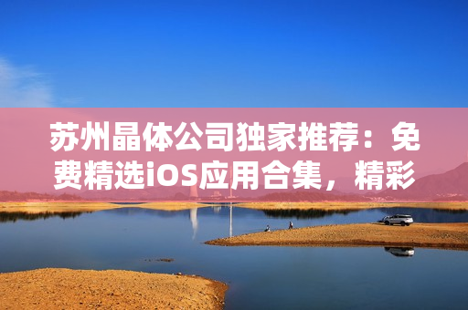 苏州晶体公司独家推荐：免费精选iOS应用合集，精彩尽在其中