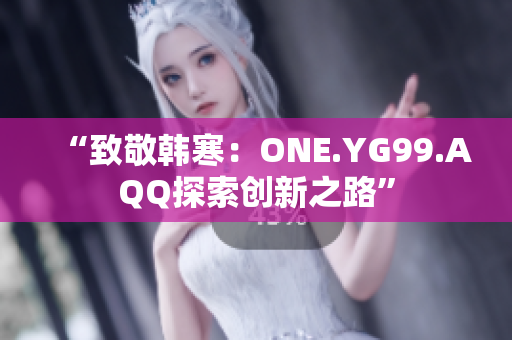 “致敬韩寒：ONE.YG99.AQQ探索创新之路”