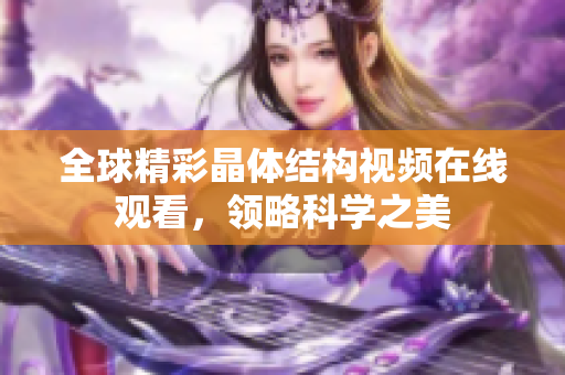 全球精彩晶体结构视频在线观看，领略科学之美
