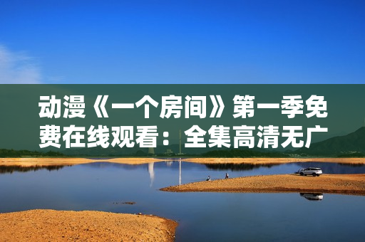 动漫《一个房间》第一季免费在线观看：全集高清无广告！