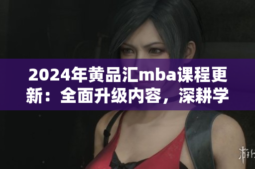 2024年黄品汇mba课程更新：全面升级内容，深耕学员实践能力